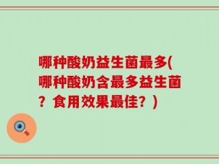 哪种酸奶益生菌最多(哪种酸奶含最多益生菌？食用效果最佳？)