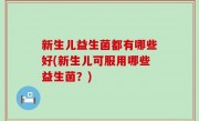 新生儿益生菌都有哪些好(新生儿可服用哪些益生菌？)