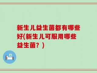 新生儿益生菌都有哪些好(新生儿可服用哪些益生菌？)