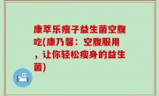 康萃乐瘦子益生菌空腹吃(康乃馨：空腹服用，让你轻松瘦身的益生菌)