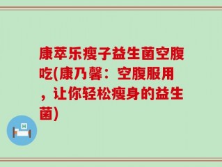 康萃乐瘦子益生菌空腹吃(康乃馨：空腹服用，让你轻松瘦身的益生菌)