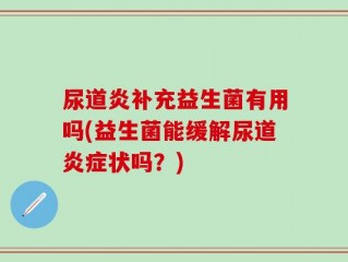 尿道炎补充益生菌有用吗(益生菌能缓解尿道炎症状吗？)