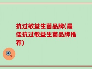 抗过敏益生菌品牌(最佳抗过敏益生菌品牌推荐)