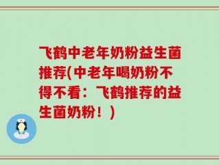 飞鹤中老年奶粉益生菌推荐(中老年喝奶粉不得不看：飞鹤推荐的益生菌奶粉！)