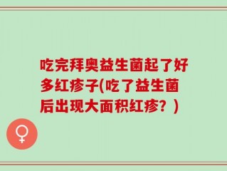 吃完拜奥益生菌起了好多红疹子(吃了益生菌后出现大面积红疹？)