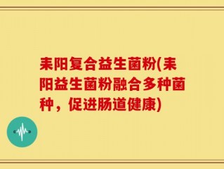 耒阳复合益生菌粉(耒阳益生菌粉融合多种菌种，促进肠道健康)