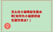 怎么给小猫喂益生菌水呢(如何为小猫提供益生菌饮用水？)