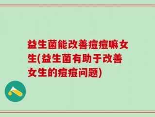 益生菌能改善痘痘嘛女生(益生菌有助于改善女生的痘痘问题)