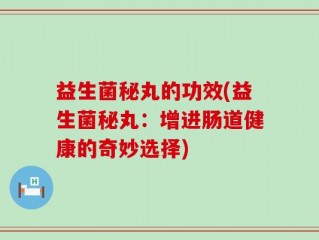 益生菌秘丸的功效(益生菌秘丸：增进肠道健康的奇妙选择)