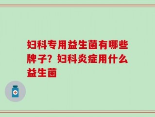 妇科专用益生菌有哪些牌子？妇科炎症用什么益生菌