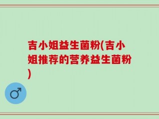 吉小姐益生菌粉(吉小姐推荐的营养益生菌粉)