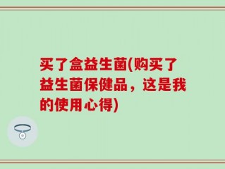 买了盒益生菌(购买了益生菌保健品，这是我的使用心得)