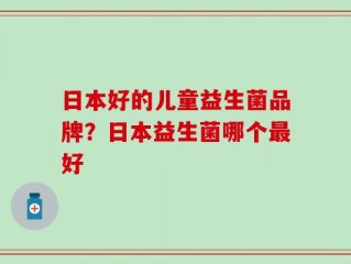 日本好的儿童益生菌品牌？日本益生菌哪个最好