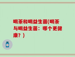 喝茶和喝益生菌(喝茶与喝益生菌：哪个更健康？)