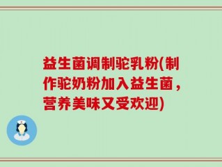 益生菌调制驼乳粉(制作驼奶粉加入益生菌，营养美味又受欢迎)