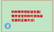 奶粉喂养搭配益生菌(喂养宝宝奶粉时添加益生菌的正确方法)