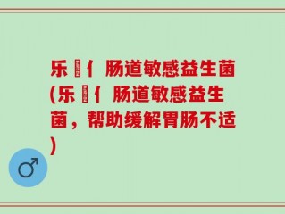 乐馚亻肠道敏感益生菌(乐馚亻肠道敏感益生菌，帮助缓解胃肠不适)