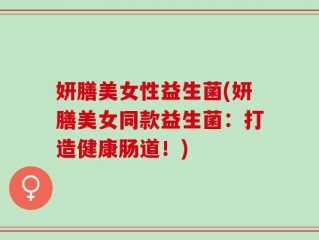 妍膳美女性益生菌(妍膳美女同款益生菌：打造健康肠道！)