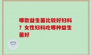 哪款益生菌比较好妇科？女性妇科吃哪种益生菌好