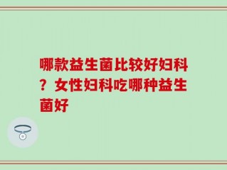 哪款益生菌比较好妇科？女性妇科吃哪种益生菌好