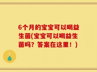 6个月的宝宝可以喝益生菌(宝宝可以喝益生菌吗？答案在这里！)