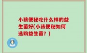 小孩便秘吃什么样的益生菌好(小孩便秘如何选购益生菌？)