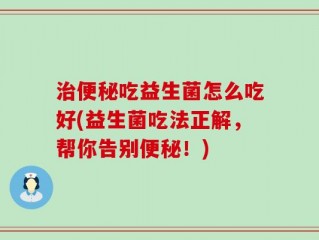 治便秘吃益生菌怎么吃好(益生菌吃法正解，帮你告别便秘！)