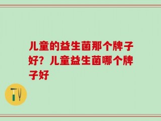 儿童的益生菌那个牌子好？儿童益生菌哪个牌子好