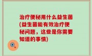 治疗便秘用什么益生菌(益生菌能有效治疗便秘问题，这些是你需要知道的事情)