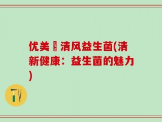 优美迖清风益生菌(清新健康：益生菌的魅力)