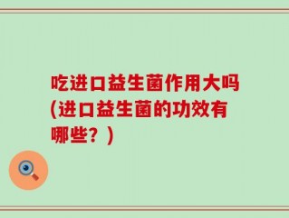 吃进口益生菌作用大吗(进口益生菌的功效有哪些？)