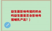 益生菌影响母猪的奶水吗益生菌是否会影响母猪哺乳产出？)