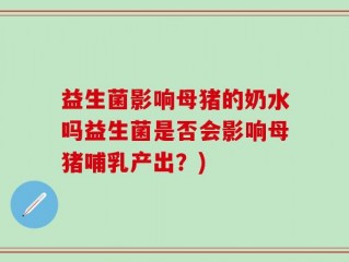 益生菌影响母猪的奶水吗益生菌是否会影响母猪哺乳产出？)