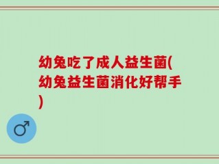幼兔吃了成人益生菌(幼兔益生菌消化好帮手)