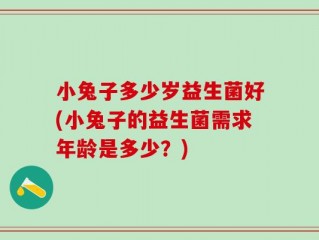 小兔子多少岁益生菌好(小兔子的益生菌需求年龄是多少？)