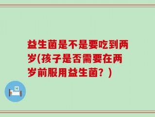 益生菌是不是要吃到两岁(孩子是否需要在两岁前服用益生菌？)