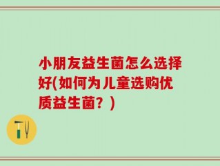 小朋友益生菌怎么选择好(如何为儿童选购优质益生菌？)