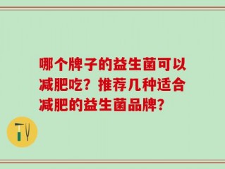 哪个牌子的益生菌可以减肥吃？推荐几种适合减肥的益生菌品牌？
