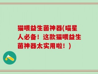 猫喂益生菌神器(喵星人必备！这款猫喂益生菌神器太实用啦！)