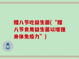 腊八节吃益生菌(“腊八节食用益生菌以增强身体免疫力”)