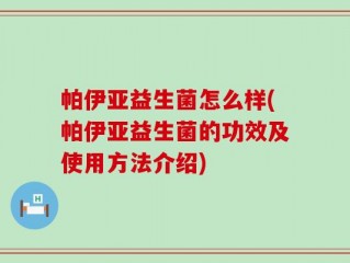 帕伊亚益生菌怎么样(帕伊亚益生菌的功效及使用方法介绍)