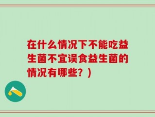 在什么情况下不能吃益生菌不宜误食益生菌的情况有哪些？)