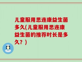 儿童服用思连康益生菌多久(儿童服用思连康益生菌的推荐时长是多久？)