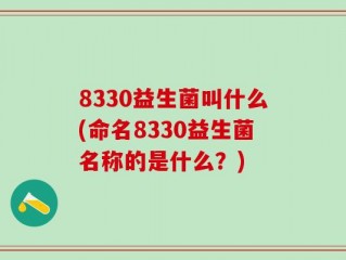 8330益生菌叫什么(命名8330益生菌名称的是什么？)
