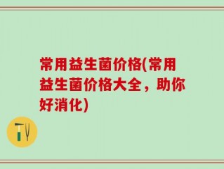 常用益生菌价格(常用益生菌价格大全，助你好消化)
