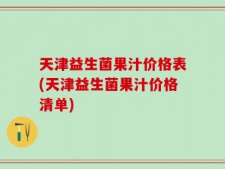 天津益生菌果汁价格表(天津益生菌果汁价格清单)