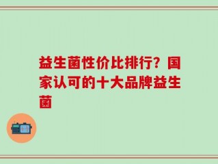 益生菌性价比排行？国家认可的十大品牌益生菌