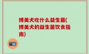 博美犬吃什么益生菌(博美犬的益生菌饮食指南)