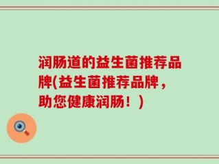 润肠道的益生菌推荐品牌(益生菌推荐品牌，助您健康润肠！)