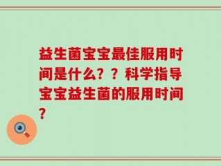 益生菌宝宝最佳服用时间是什么？？科学指导宝宝益生菌的服用时间？